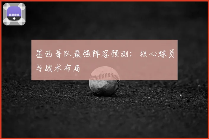 墨西哥队最强阵容预测：核心球员与战术布局