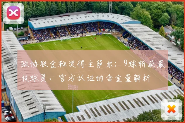 欧协联金靴奖得主萨尔：9球斩获最佳球员，官方认证的含金量解析