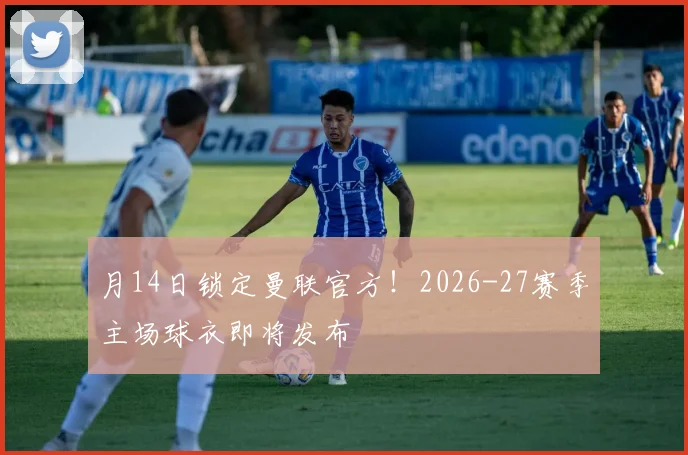 月14日锁定曼联官方！2026-27赛季主场球衣即将发布