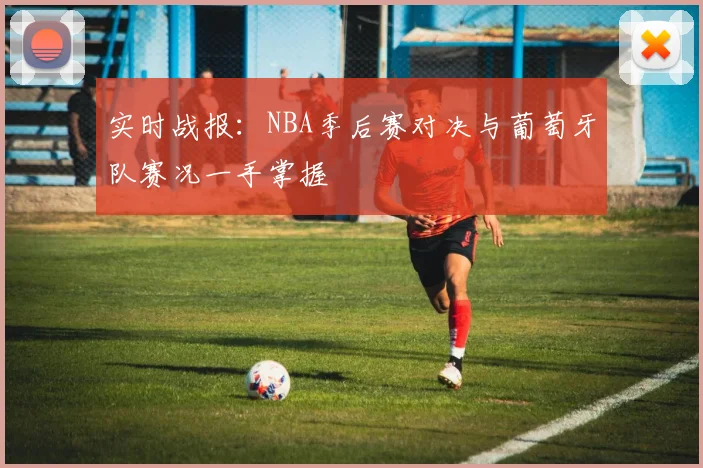 实时战报:NBA季后赛对决与葡萄牙队赛况一手掌握