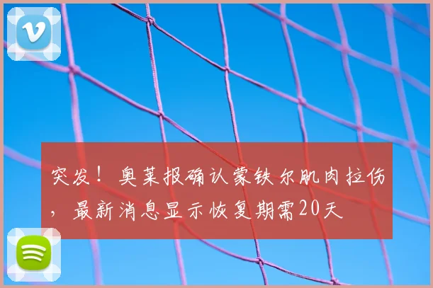 突发！奥莱报确认蒙铁尔肌肉拉伤，最新消息显示恢复期需20天