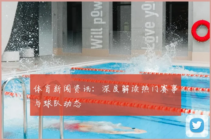 体育新闻资讯:深度解读热门赛事与球队动态
