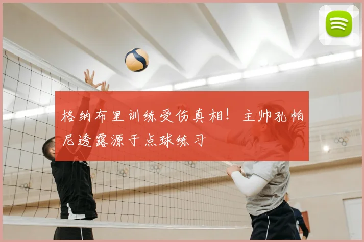 格纳布里训练受伤真相！主帅孔帕尼透露源于点球练习
