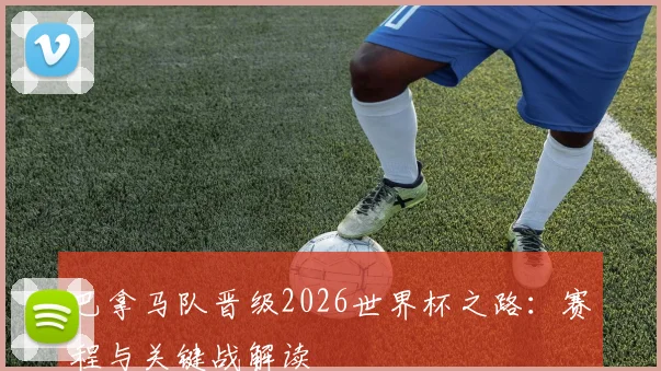 巴拿马队晋级2026世界杯之路：赛程与关键战解读
