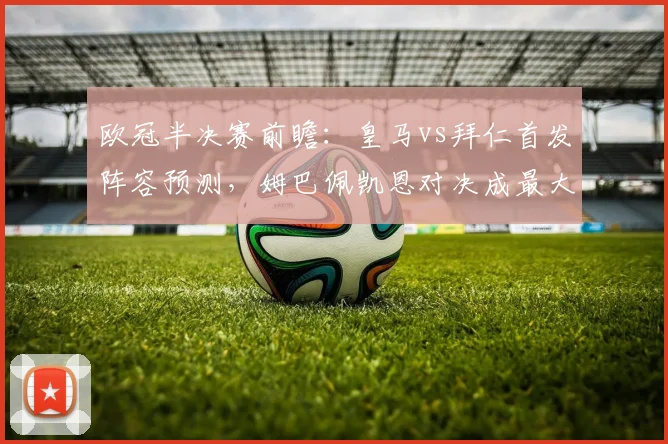 欧冠半决赛前瞻：皇马vs拜仁首发阵容预测，姆巴佩凯恩对决成最大看点