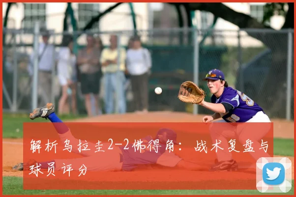 解析乌拉圭2-2佛得角：战术复盘与球员评分