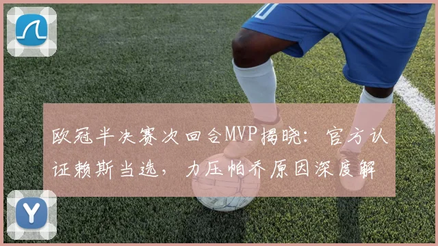 欧冠半决赛次回合MVP揭晓：官方认证赖斯当选，力压帕乔原因深度解析