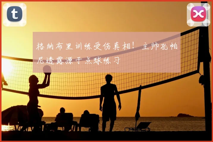 格纳布里训练受伤真相!主帅孔帕尼透露源于点球练习