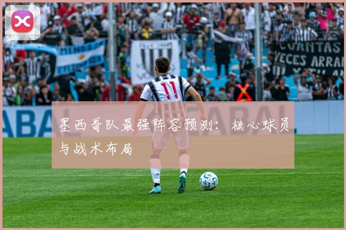 墨西哥队最强阵容预测：核心球员与战术布局