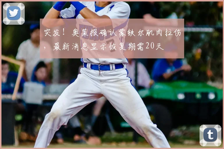 突发!奥莱报确认蒙铁尔肌肉拉伤,最新消息显示恢复期需20天