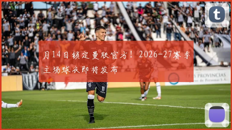 月14日锁定曼联官方！2026-27赛季主场球衣即将发布