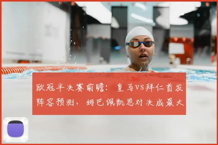 欧冠半决赛前瞻:皇马vs拜仁首发阵容预测,姆巴佩凯恩对决成最大看点