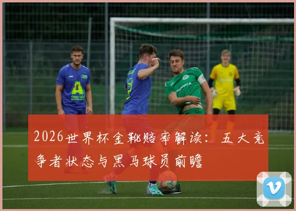 2026世界杯金靴赔率解读：五大竞争者状态与黑马球员前瞻