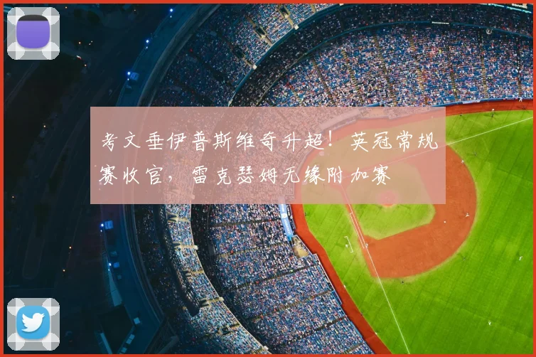 考文垂伊普斯维奇升超！英冠常规赛收官，雷克瑟姆无缘附加赛