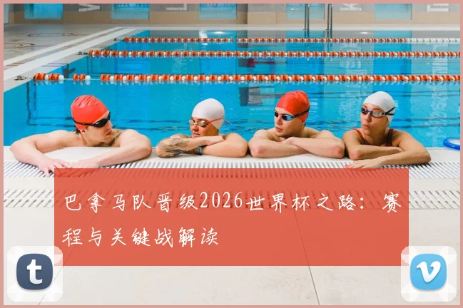 巴拿马队晋级2026世界杯之路：赛程与关键战解读